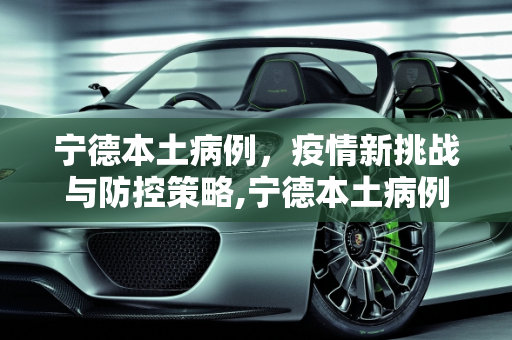 宁德本土病例，疫情新挑战与防控策略,宁德本土病例