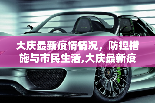 大庆最新疫情情况，防控措施与市民生活,大庆最新疫情情况
