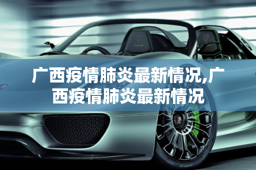 广西疫情肺炎最新情况,广西疫情肺炎最新情况