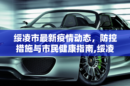 绥凌市最新疫情动态，防控措施与市民健康指南,绥凌最新疫情