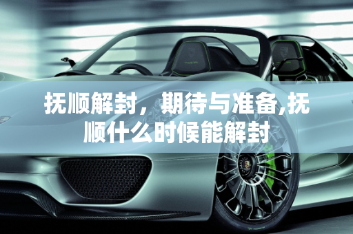 抚顺解封，期待与准备,抚顺什么时候能解封