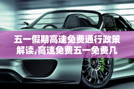 五一假期高速免费通行政策解读,高速免费五一免费几天