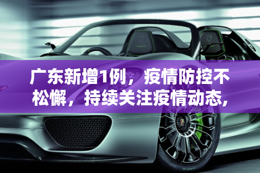 广东新增1例，疫情防控不松懈，持续关注疫情动态,广东新增1例