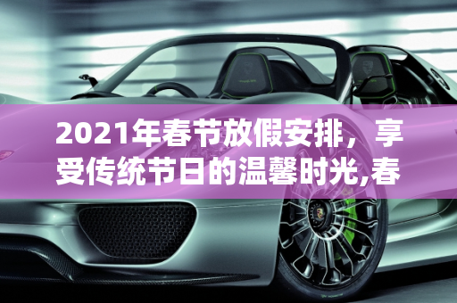 2021年春节放假安排，享受传统节日的温馨时光,春节放假2021安排时间表