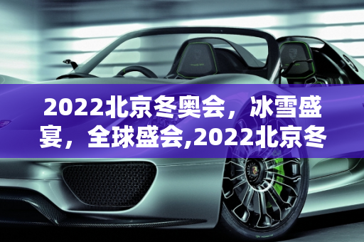 2022北京冬奥会，冰雪盛宴，全球盛会,2022北京冬奥会