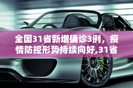 全国31省新增确诊3例，疫情防控形势持续向好,31省新增确诊3例