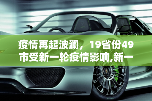 疫情再起波澜，19省份49市受新一轮疫情影响,新一轮疫情波及19省份49市