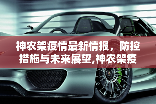 神农架疫情最新情报，防控措施与未来展望,神农架疫情最新情报