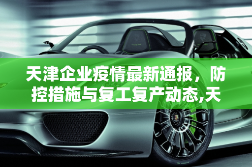 天津企业疫情最新通报，防控措施与复工复产动态,天津企业疫情最新通报