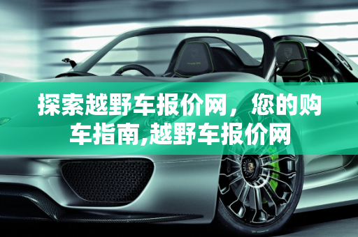 探索越野车报价网，您的购车指南,越野车报价网