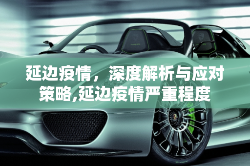 延边疫情，深度解析与应对策略,延边疫情严重程度