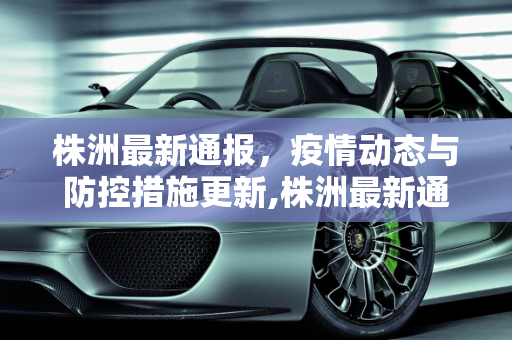 株洲最新通报，疫情动态与防控措施更新,株洲最新通报
