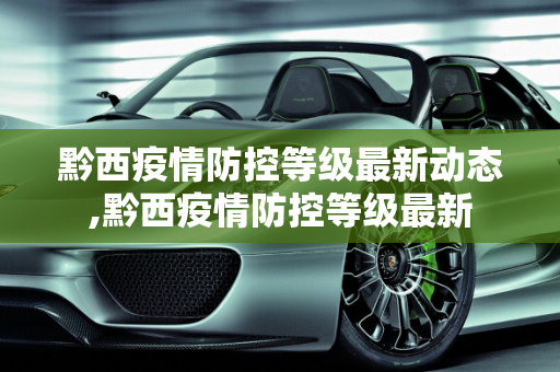 黔西疫情防控等级最新动态,黔西疫情防控等级最新