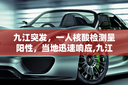 九江突发，一人核酸检测呈阳性，当地迅速响应,九江有一人核酸阳性