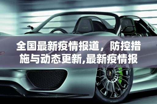 全国最新疫情报道，防控措施与动态更新,最新疫情报道全国