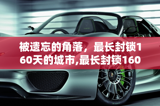 被遗忘的角落，最长封锁160天的城市,最长封锁160天这些城市几乎被遗忘