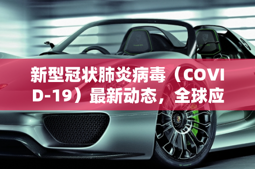 新型冠状肺炎病毒（COVID-19）最新动态，全球应对与科研进展,新型冠状肺炎病毒最新消息