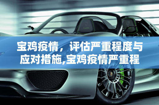 宝鸡疫情，评估严重程度与应对措施,宝鸡疫情严重程度