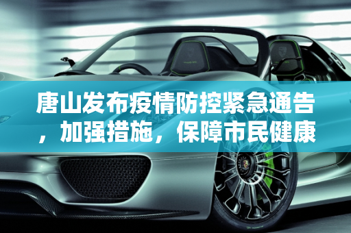 唐山发布疫情防控紧急通告，加强措施，保障市民健康,唐山发布疫情防控紧急通告