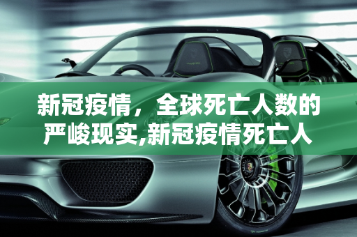 新冠疫情，全球死亡人数的严峻现实,新冠疫情死亡人数