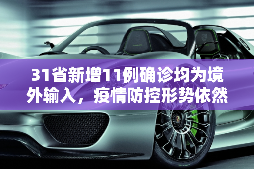 31省新增11例确诊均为境外输入，疫情防控形势依然严峻,31省新增11例确诊 均为境外输入