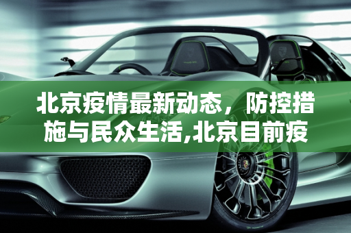 北京疫情最新动态，防控措施与民众生活,北京目前疫情情况最新