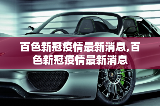 百色新冠疫情最新消息,百色新冠疫情最新消息