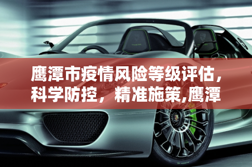鹰潭市疫情风险等级评估，科学防控，精准施策,鹰潭疫情风险等级