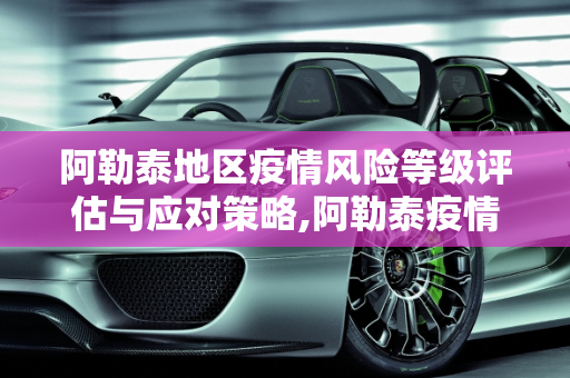 阿勒泰地区疫情风险等级评估与应对策略,阿勒泰疫情风险等级