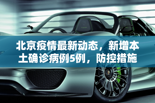 北京疫情最新动态，新增本土确诊病例5例，防控措施持续加强,北京新增本土确诊5例
