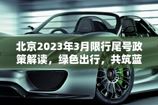 北京2023年3月限行尾号政策解读，绿色出行，共筑蓝天,北京限行尾号2023年3月份