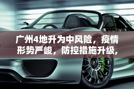 广州4地升为中风险，疫情形势严峻，防控措施升级,广州4地升为中风险