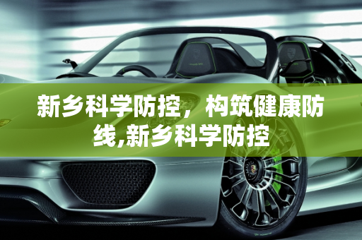 新乡科学防控，构筑健康防线,新乡科学防控