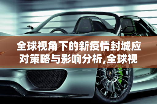 全球视角下的新疫情封城应对策略与影响分析,全球视角下的新疫情封城应对策略与影响分析