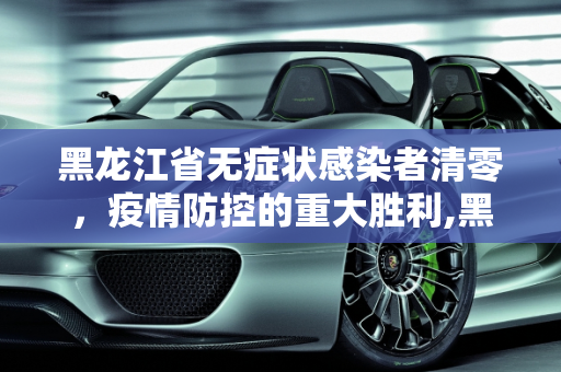 黑龙江省无症状感染者清零，疫情防控的重大胜利,黑龙江省无症状感染者清零