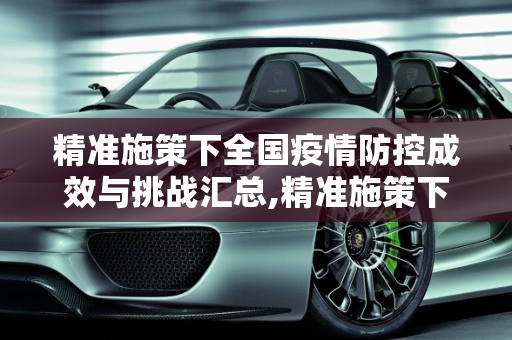 精准施策下全国疫情防控成效与挑战汇总,精准施策下全国疫情防控成效与挑战汇总