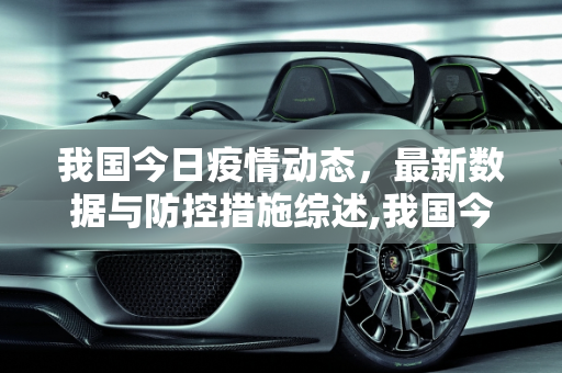 我国今日疫情动态，最新数据与防控措施综述,我国今天疫情最新消息