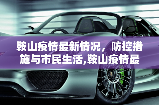 鞍山疫情最新情况，防控措施与市民生活,鞍山疫情最新情况