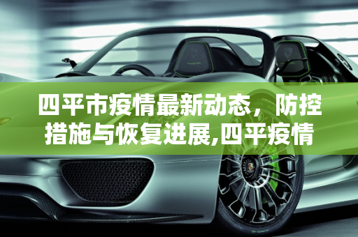 四平市疫情最新动态，防控措施与恢复进展,四平疫情最新情况 最新消息