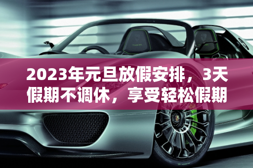 2023年元旦放假安排，3天假期不调休，享受轻松假期,元旦放假安排:3天假不调休