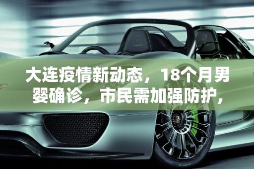 大连疫情新动态，18个月男婴确诊，市民需加强防护,大连新增确诊中有一18个月男婴