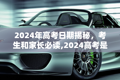 2024年高考日期揭秘，考生和家长必读,2024高考是哪几天