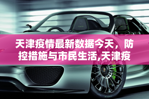 天津疫情最新数据今天，防控措施与市民生活,天津疫情最新数据今天