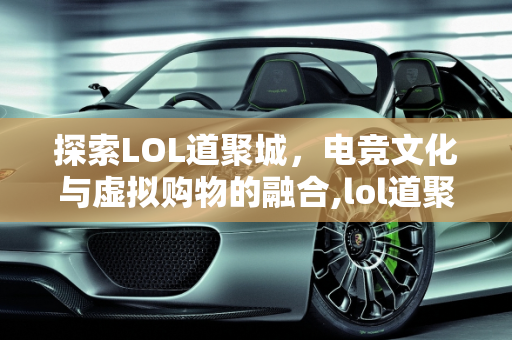 探索LOL道聚城，电竞文化与虚拟购物的融合,lol道聚城