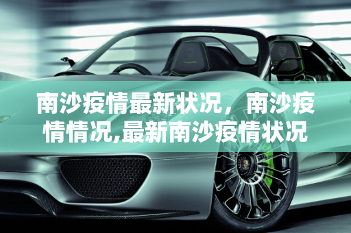 南沙疫情最新状况，南沙疫情情况,最新南沙疫情状况怎样:南沙疫情情况