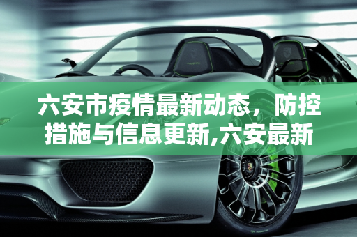 六安市疫情最新动态，防控措施与信息更新,六安最新疫情公布信息