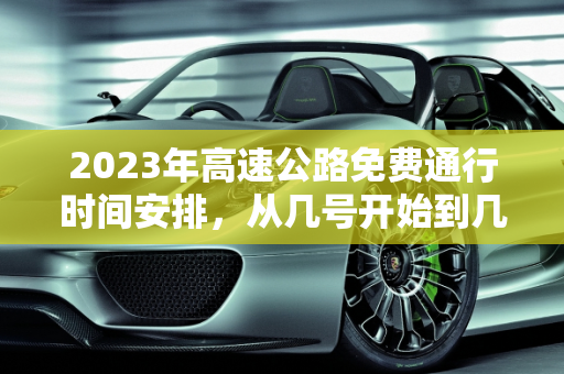 2023年高速公路免费通行时间安排，从几号开始到几号结束,今年高速免费从几号开始到几号结束
