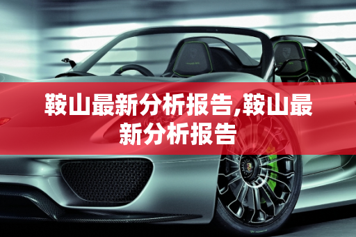 鞍山最新分析报告,鞍山最新分析报告