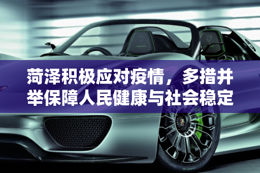 菏泽积极应对疫情，多措并举保障人民健康与社会稳定,菏泽积极应对疫情