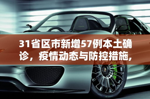 31省区市新增57例本土确诊，疫情动态与防控措施,31省区市新增57例本土确诊